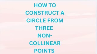 HOW TO CONSTRUCT A CIRCLE FROM THREE NON-COLLINEAR POINTS |