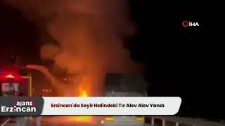 Erzincan'da Seyir Halindeki Tır Alev Alev Yandı
