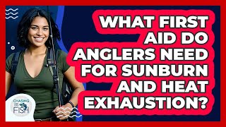 What First Aid Do Anglers Need For Sunburn And Heat Exhaustion? - Chasing Big Fish