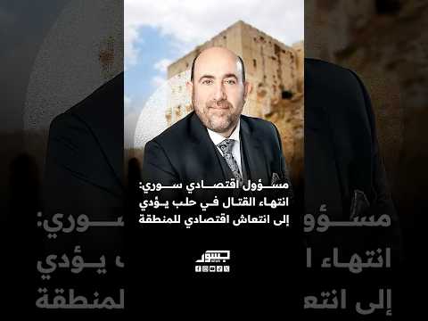 المستشار الأول لوزارة الاقتصاد السورية انتهاء القتال في حلب يؤدي إلى انتعاش اقتصادي للمنطقة