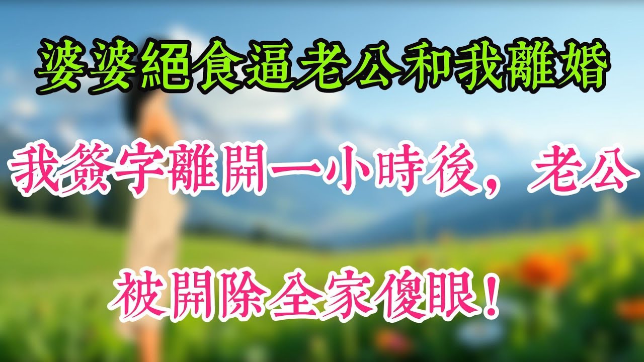 婆婆絕食逼老公和我離婚，我簽字離開一小時後，老公被開除全家傻眼！