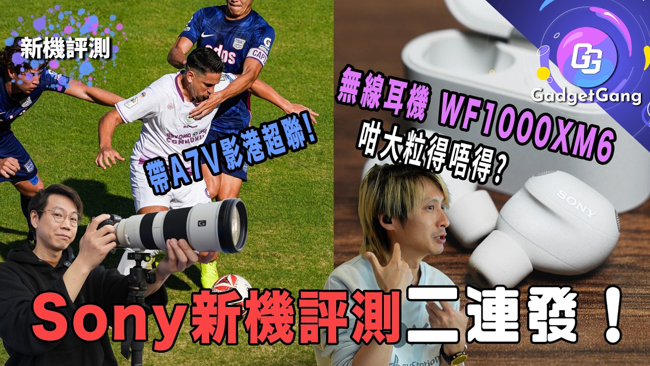 【Sony大法】WF1000XM6好大粒 但音質、降噪進步驚喜！(附上代M5體形、通話比較)│帶A7V影港超聯 4K120fps拍片+一秒30張連拍 捕足精彩場面