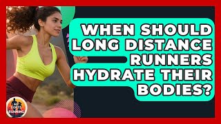 When Should Long Distance Runners Hydrate Their Bodies? - All Sorts Of Running