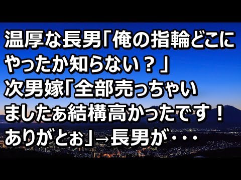 【スカッとする話】温厚な長男「俺の指輪どこにやったか知らない？」次男嫁「全部売っちゃいましたぁ～結構高かったですよぉ！お義兄さんありがとぉ」→長男が・・・