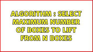 Algorithm : Select maximum number of Boxes to lift from N boxes