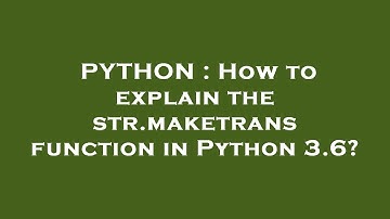 PYTHON : How to explain the str.maketrans function in Python 3.6?