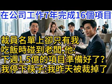 在公司工作7年，完成16個項目，裁員名單上卻只有我，吃飯時碰到老闆，他：下週1.5億的項目文件準備好了嗎？我停下筷子：我昨天被裁掉了