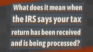 What does it mean when the IRS says your tax return has been received and is being processed?