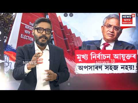 CEC Controversy Explained | স্বাধীন ভাৰতৰ ইতিহাসত কোনো মুখ্য নিৰ্বাচন আয়ুক্তৰ অপসাৰণ হোৱা নাই N18V