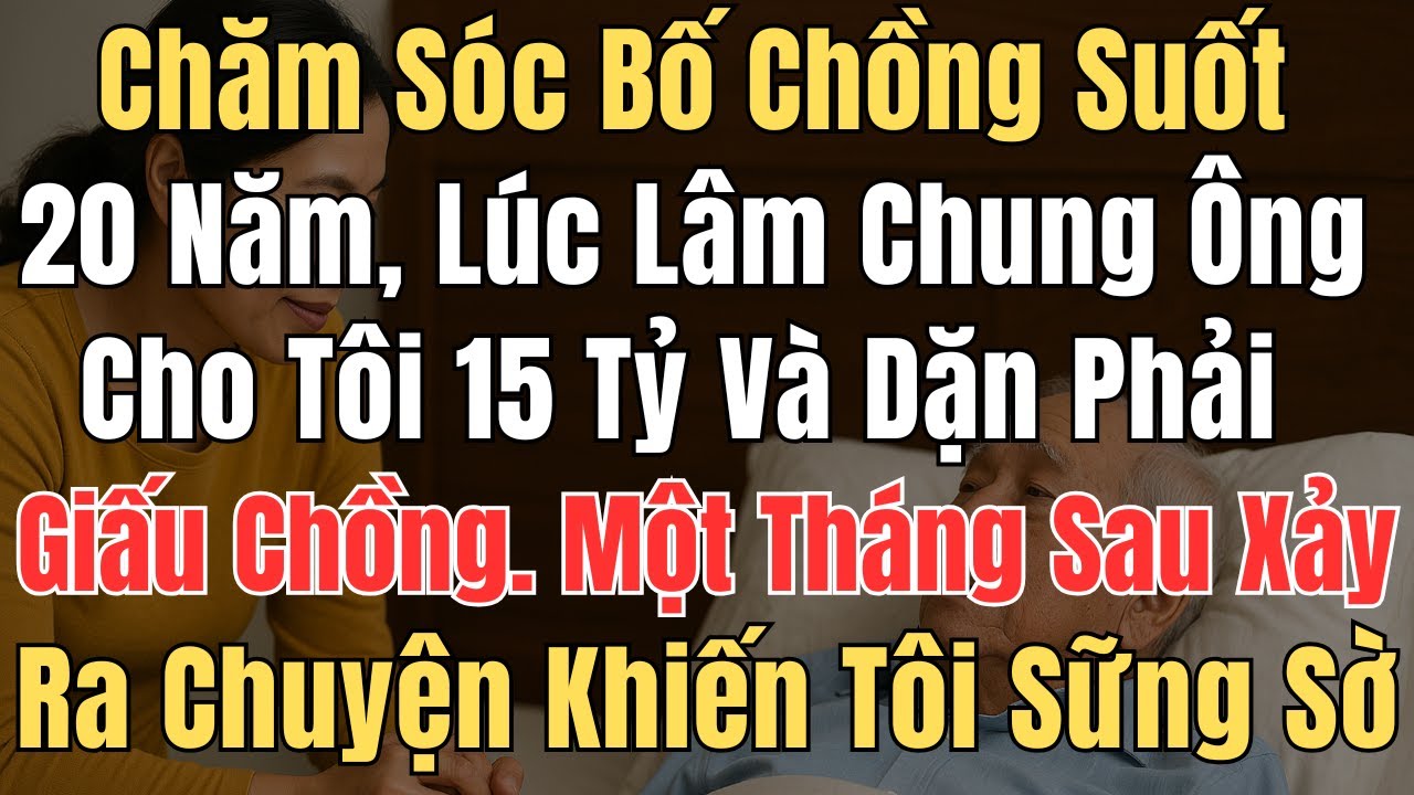 Chăm sóc bố chồng suốt 20 năm, trước lúc lâm chung ông cho tôi 15 tỷ  và dặn phải giấu chồng