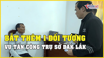 Nóng: Bắt thêm 1 đối tượng trong vụ tấn công trụ sở xã ở Đắk Lắk, tổng số 27 đối tượng | Vietnamnet