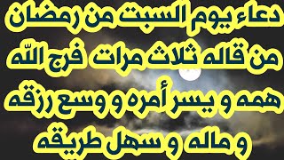 دعاء يوم السبت من رمضان من قاله ثلاث مرات  فرج الله همه و يسر أمره و وسع رزقه و ماله  و سهل طريقه