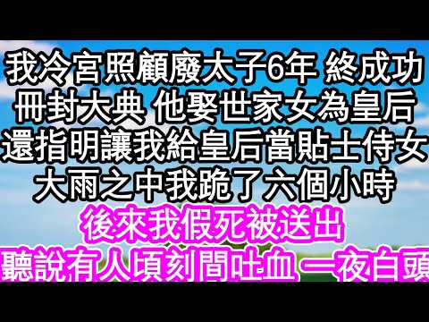 我在冷宮照顧廢太子6年 終於成功，冊封大典上 他娶了世家女為皇后，還指明讓我給皇后當貼士侍女，大雨之中我跪了六個小時，後來我假死被送出 王座之上，聽說有人頃刻間吐血 一夜白頭| #為人處世#生活經驗