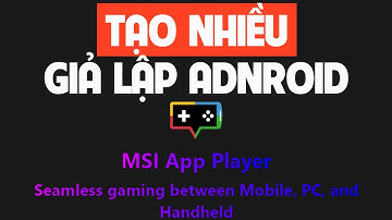 Cách Chạy Nhiều Giả Lập Android Cùng Lúc Trên PC Với MSI App Player