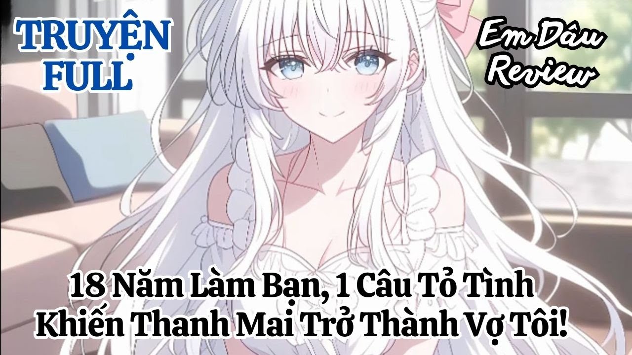 Full 18 Năm Làm Bạn, 1 Câu Tỏ Tình Khiến Thanh Mai Trở Thành Vợ Tôi!