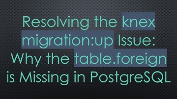 Resolving the knex migration:up Issue: Why the table.foreign is Missing in PostgreSQL