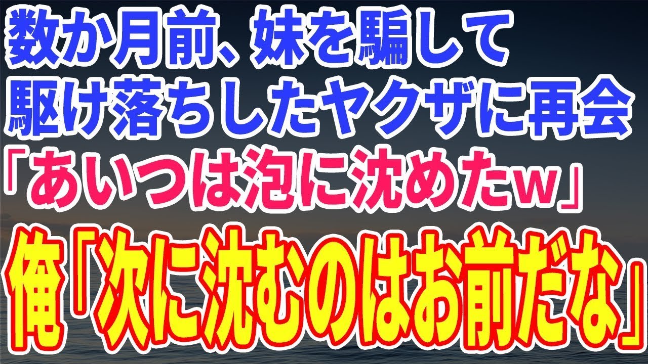 【スカッとする話】数か月前、妹を騙して駆け落ちしたヤクザに再会「あいつは泡に沈めたｗ」俺「次に沈むのはお前だな」【修羅場】