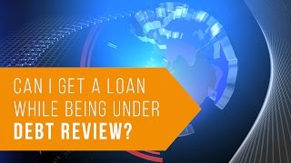 Can I get a Loan while being under Debt Review?