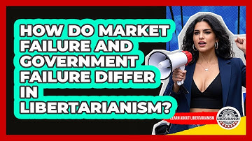 How Do Market Failure And Government Failure Differ In Libertarianism? - Learn About Libertarianism
