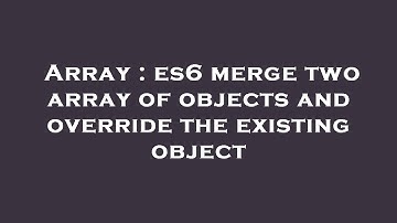 Array : es6 merge two array of objects and override the existing object
