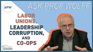 Ask Prof Wolff: Labor Unions, Leadership Corruption, and Coops