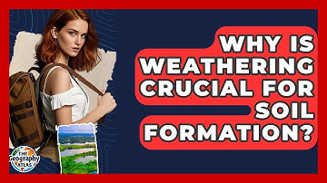 Why Is Weathering Crucial For Soil Formation? - The Geography Atlas
