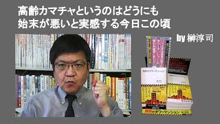 高齢カマチャというのはどうにも始末が悪いと実感する今日この頃　by 榊淳司