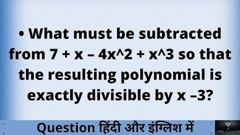 What must be subtracted from 7 + x – 4x  x 3sthat the resulting polynomial is exactly divisible by..