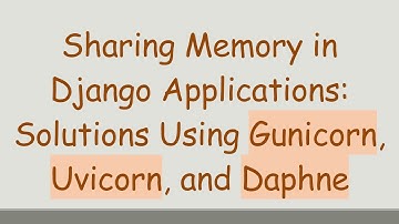 Sharing Memory in Django Applications: Solutions Using Gunicorn, Uvicorn, and Daphne