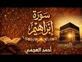سورة إبراهيم كاملة تلاوة خاشعة بصوت أحمد العجمي تبعث الطمأنينة وتشرح الصدر