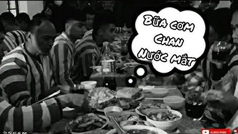 Bữa cơm chan nước mắt trong trại giam - đi tù có gì vui