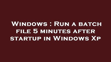 Windows : Run a batch file 5 minutes after startup in Windows Xp