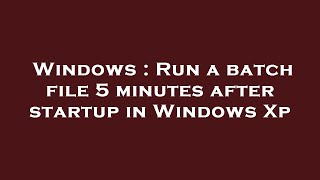 Windows : Run a batch file 5 minutes after startup in Windows Xp