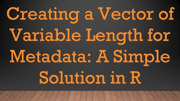 Creating a Vector of Variable Length for Metadata: A Simple Solution in R