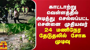 காட்டாற்று வெள்ளத்தில் அடித்து செல்லப்பட்ட சென்னை முதியவர் - 24 மணிநேர தேடுதலில் சோக முடிவு
