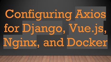 Configuring Axios for Django, Vue.js, Nginx, and Docker