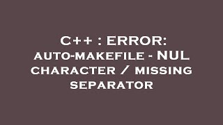 C++ : ERROR: auto-makefile - NUL character / missing separator