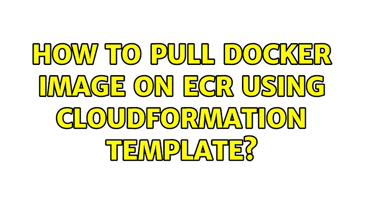 How to pull docker image on ECR using cloudformation template? (3 Solutions!!)