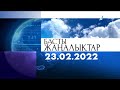 Басты жаңалықтар. 23.02.2022 күнгі шығарылым