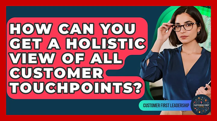 How Can You Get A Holistic View Of All Customer Touchpoints? - Customer First Leadership
