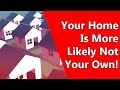 Your Home Is More Likely Not Your Own!