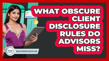 What Obscure Client Disclosure Rules Do Advisors Miss? - Wealth Advisor Success Hub