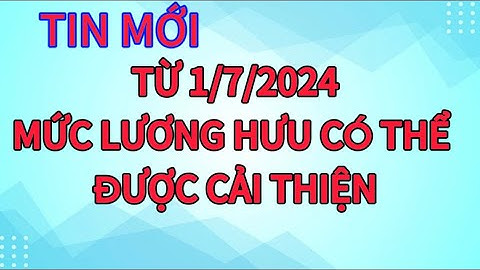 Tin mới: Từ ngày 1/7/2024, mức lương hưu có thể được cải thiện
