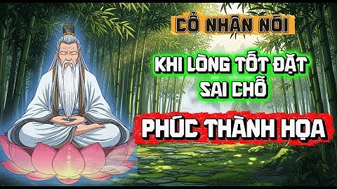 Cổ nhân dạy : Khi LÒNG TỐT đặt sai chỗ, PHÚC thành HỌA - Triết lý nhân sinh