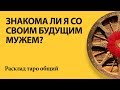 ЗНАКОМА ЛИ Я С БУДУЩИМ МУЖЕМ (ПАРТНЕРОМ)? - Общий расклад