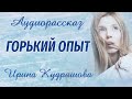 ГОРЬКИЙ ОПЫТ.  Новый аудиорассказ. Ирина Кудряшова