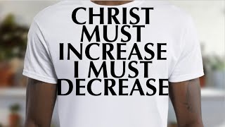 CHRIST MUST INCREASE I MUST DECREASE