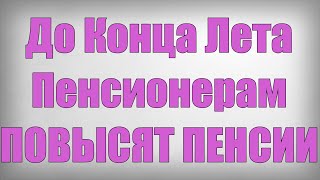 До Конца Лета Пенсионерам ПОВЫСЯТ ПЕНСИИ