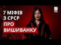 Міфи про українську вишиванку, які нам нав&#39;язали в СРСР