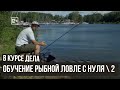 Обучение рыбной ловли с нуля ч.2 \ В курсе дела \  6 серия